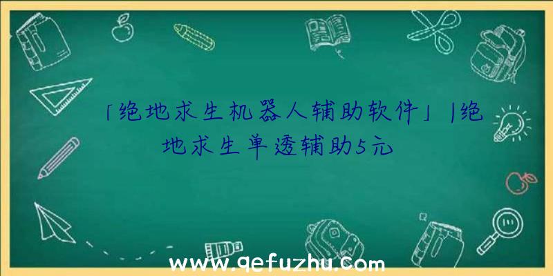 「绝地求生机器人辅助软件」|绝地求生单透辅助5元